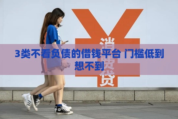 3类不看负债的借钱平台 门槛低到想不到