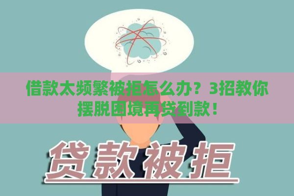 借款太频繁被拒怎么办？3招教你摆脱困境再贷到款！