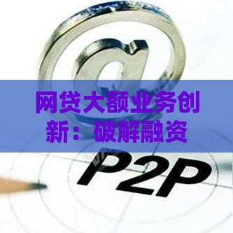 网贷大额业务创新：破解融资难题的行业新玩法