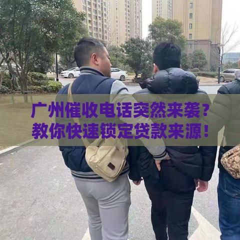 广州催收电话突然来袭？教你快速锁定贷款来源！