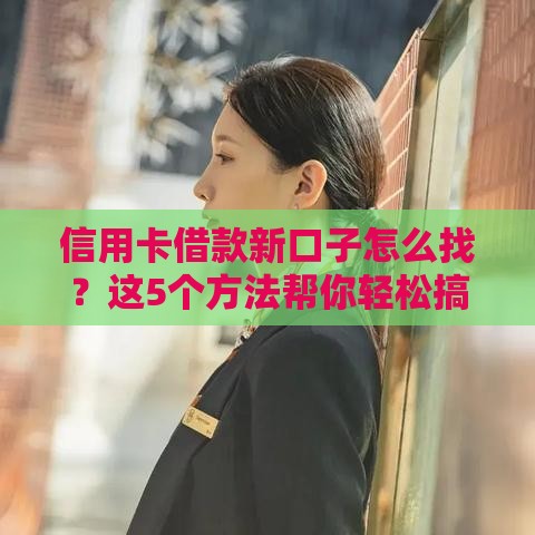 信用卡借款新口子怎么找？这5个方法帮你轻松搞定