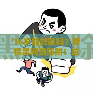 16岁能贷款吗？警惕黑网贷陷阱！这些知识点家长必须收藏