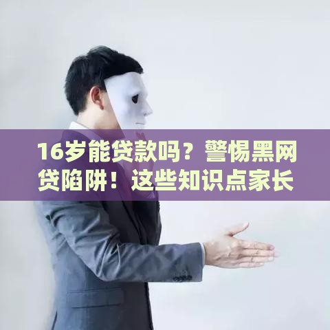 16岁能贷款吗？警惕黑网贷陷阱！这些知识点家长必须收藏