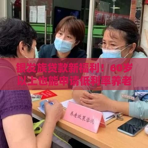 银发族贷款新福利！60岁以上也能申请低利率养老贷