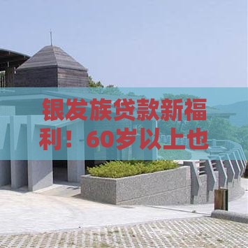 银发族贷款新福利！60岁以上也能申请低利率养老贷
