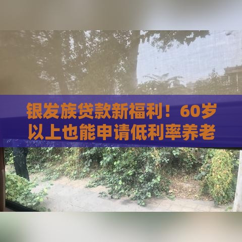 银发族贷款新福利！60岁以上也能申请低利率养老贷