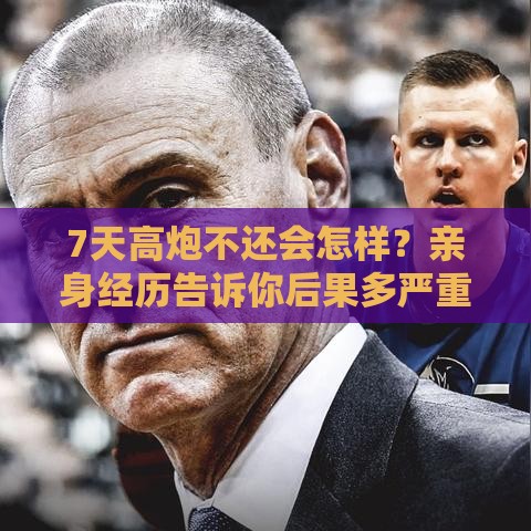 7天高炮不还会怎样？亲身经历告诉你后果多严重