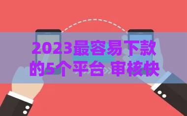 2023最容易下款的5个平台 审核快门槛低
