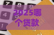 2025哪个贷款口子好借钱？最新攻略+避坑指南！