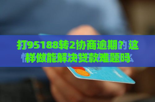 打95188转2协商逾期？这样做能解决贷款难题吗