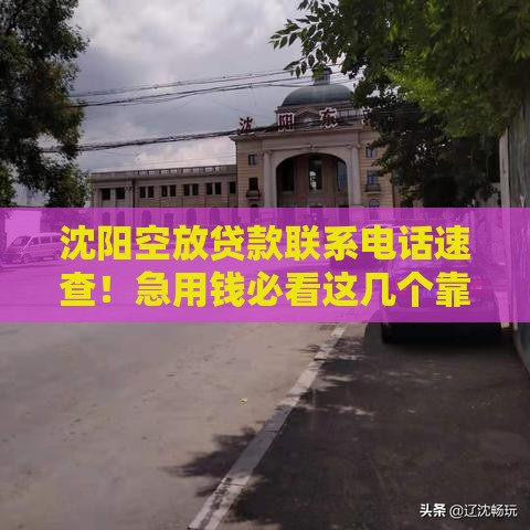 沈阳空放贷款联系电话速查！急用钱必看这几个靠谱渠道