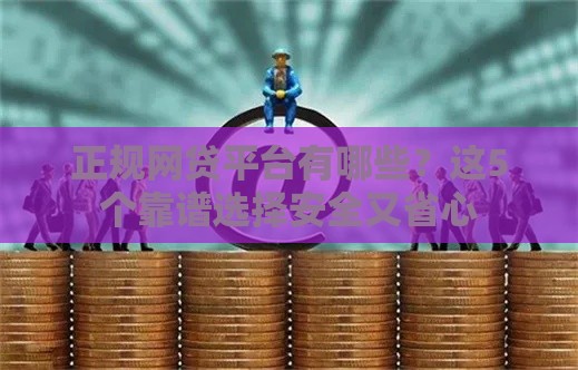 正规网贷平台有哪些？这5个靠谱选择安全又省心