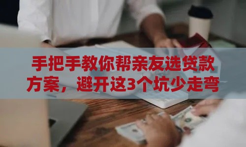 手把手教你帮亲友选贷款方案，避开这3个坑少走弯路