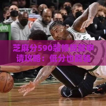 芝麻分590装修贷款申请攻略：低分也能轻松拿钱的窍门