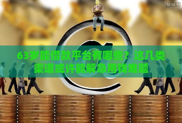 63岁能借款平台有哪些？这几类渠道或许能解急用钱难题