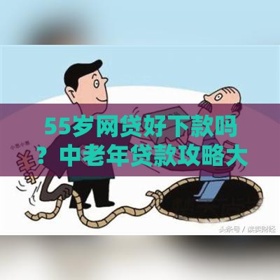 55岁网贷好下款吗？中老年贷款攻略大揭秘