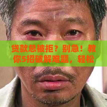 贷款总被拒？别急！教你5招破解难题，轻松借到钱