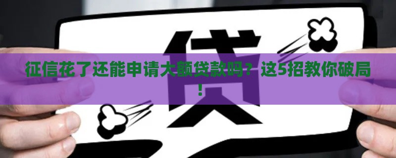 征信花了还能申请大额贷款吗？这5招教你破局！