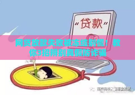 网贷放款失败被冻结别慌！教你3招辨别真假防诈骗