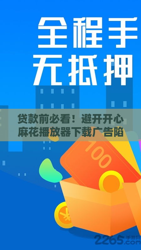 贷款前必看！避开开心麻花播放器下载广告陷阱的3个技巧