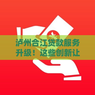 泸州合江贷款服务升级！这些创新让你借钱更省心