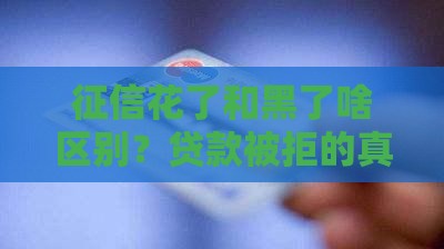 征信花了和黑了啥区别？贷款被拒的真相在这！