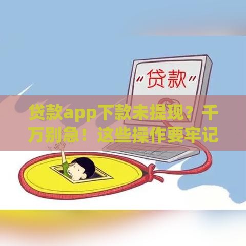 贷款app下款未提现？千万别急！这些操作要牢记