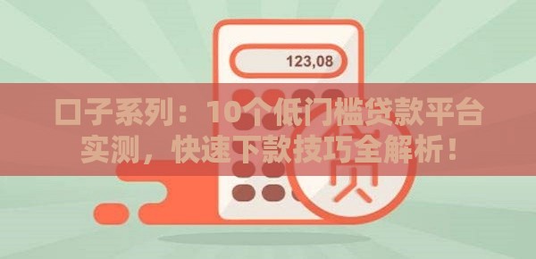 口子系列：10个低门槛贷款平台实测，快速下款技巧全解析！