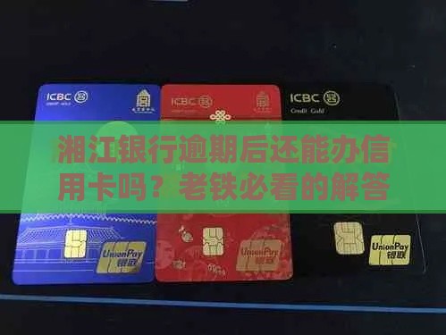 湘江银行逾期后还能办信用卡吗？老铁必看的解答指南
