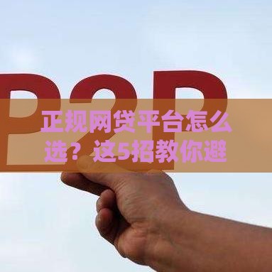 正规网贷平台怎么选？这5招教你避开坑