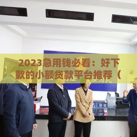 2023急用钱必看：好下款的小额贷款平台推荐（门槛低秒到账）