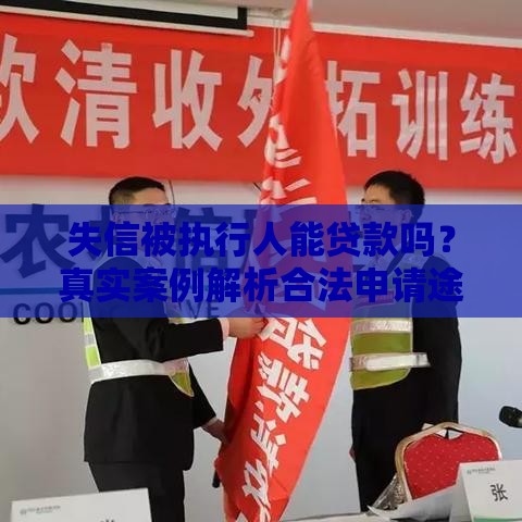 失信被执行人能贷款吗？真实案例解析合法申请途径