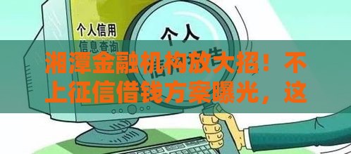 湘潭金融机构放大招！不上征信借钱方案曝光，这些细节要注意