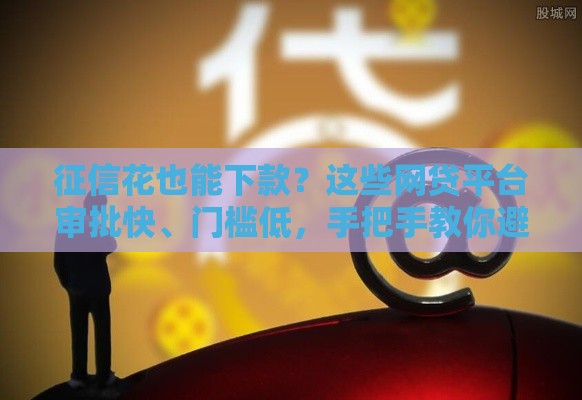 征信花也能下款？这些网贷平台审批快、门槛低，手把手教你避坑！