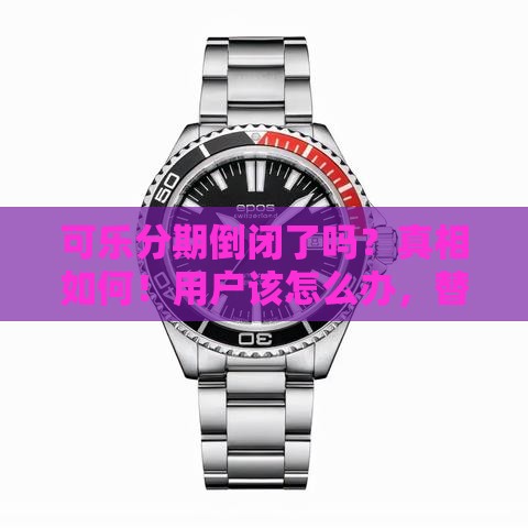 可乐分期倒闭了吗？真相如何！用户该怎么办，替代平台推荐看这里