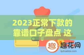 2023正常下款的靠谱口子盘点 这些渠道还在放款！