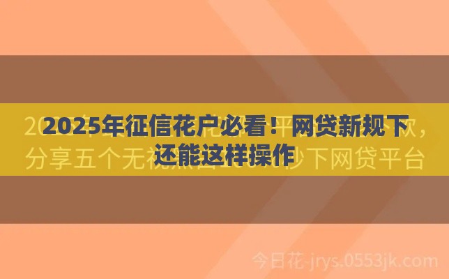 2025年征信花户必看！网贷新规下还能这样操作