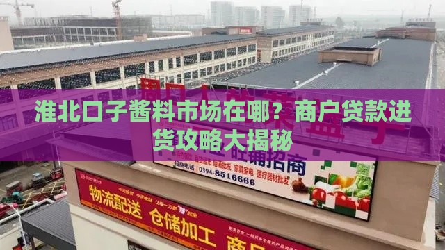 淮北口子酱料市场在哪？商户贷款进货攻略大揭秘
