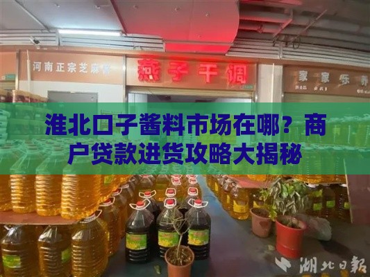 淮北口子酱料市场在哪？商户贷款进货攻略大揭秘