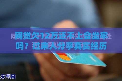 网贷欠12万还不上会坐牢吗？过来人分享真实经历