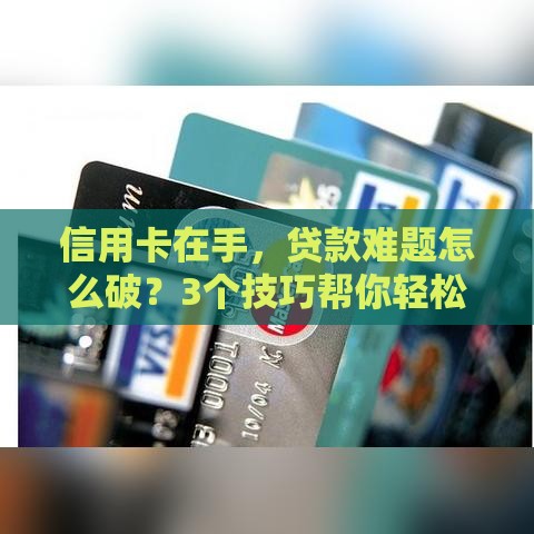 信用卡在手，贷款难题怎么破？3个技巧帮你轻松搞定！