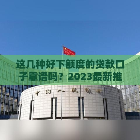 这几种好下额度的贷款口子靠谱吗？2023最新推荐