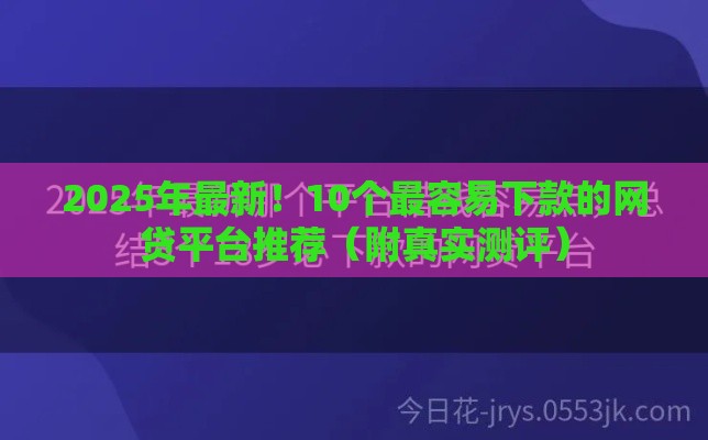 2025年最新！10个最容易下款的网贷平台推荐（附真实测评）
