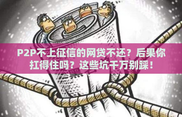 P2P不上征信的网贷不还？后果你扛得住吗？这些坑千万别踩！