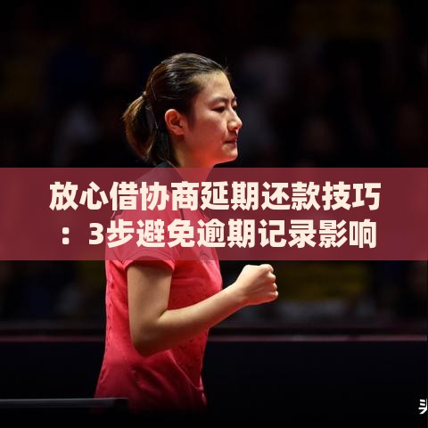 放心借协商延期还款技巧：3步避免逾期记录影响征信