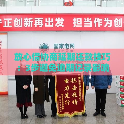 放心借协商延期还款技巧：3步避免逾期记录影响征信