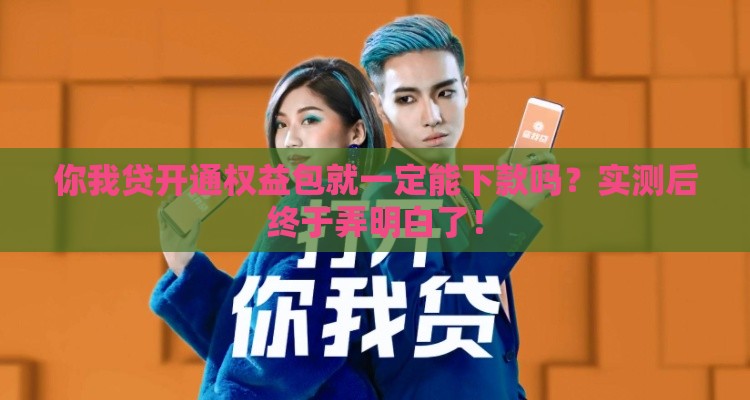 你我贷开通权益包就一定能下款吗？实测后终于弄明白了！