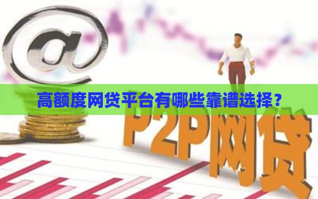 高额度网贷平台有哪些靠谱选择？