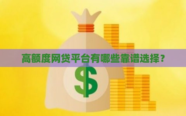 高额度网贷平台有哪些靠谱选择？