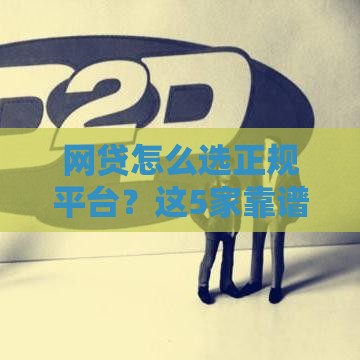 网贷怎么选正规平台？这5家靠谱选择必须知道